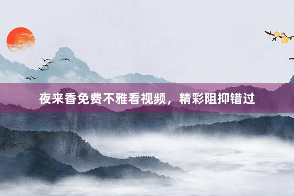 夜来香免费不雅看视频，精彩阻抑错过